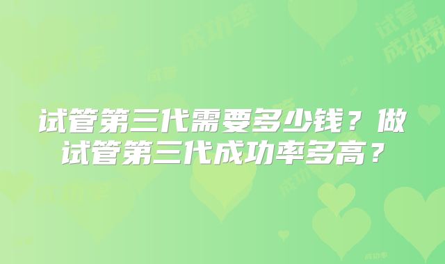 试管第三代需要多少钱？做试管第三代成功率多高？