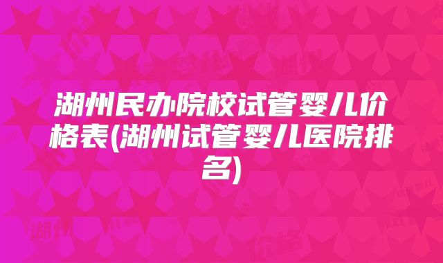 湖州民办院校试管婴儿价格表(湖州试管婴儿医院排名)