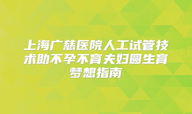 上海广慈医院人工试管技术助不孕不育夫妇圆生育梦想指南