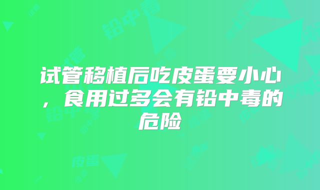 试管移植后吃皮蛋要小心,食用过多会有铅中毒的危险