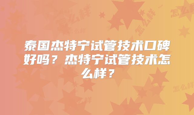 泰国杰特宁试管技术口碑好吗？杰特宁试管技术怎么样？