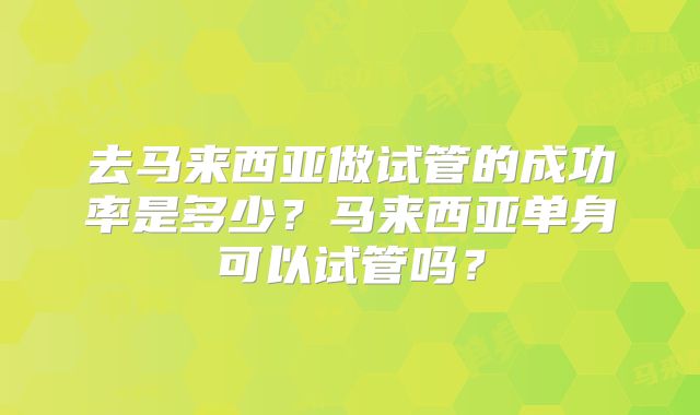 去马来西亚做试管的成功率是多少?马来西亚单身可以试管吗?