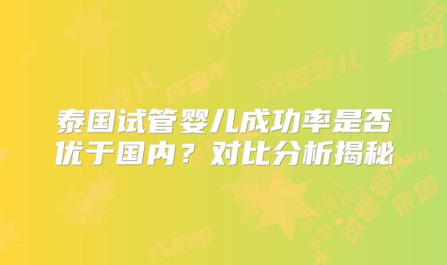 泰国试管婴儿成功率是否优于国内？对比分析揭秘