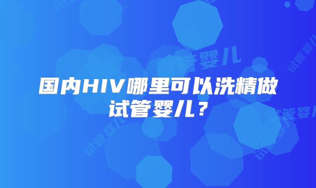 国内HIV哪里可以洗精做试管婴儿?