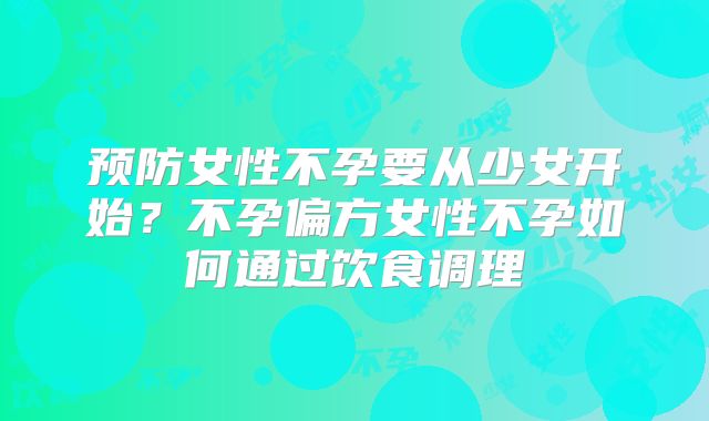 预防女性不孕要从少女开始？不孕偏方女性不孕如何通过饮食调理