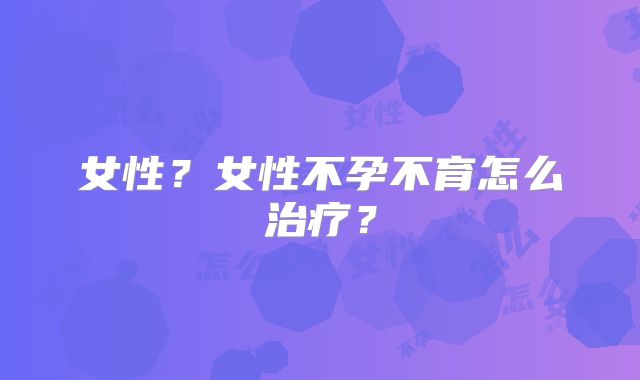 女性?女性不孕不育怎么治疗?