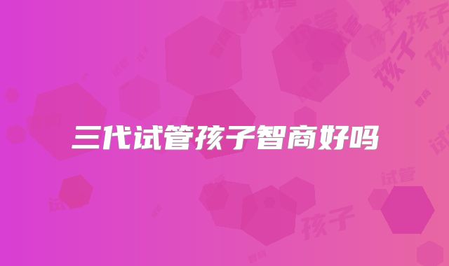 三代试管孩子智商好吗
