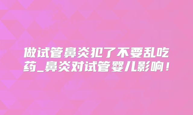 做试管鼻炎犯了不要乱吃药_鼻炎对试管婴儿影响！