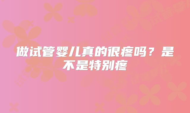 做试管婴儿真的很疼吗？是不是特别疼
