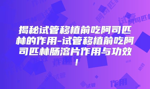 揭秘试管移植前吃阿司匹林的作用-试管移植前吃阿司匹林肠溶片作用与功效！