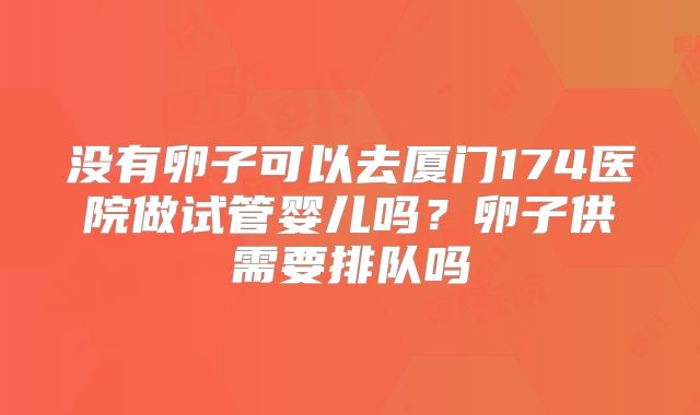 没有卵子可以去厦门174医院做试管婴儿吗？卵子供需要排队吗