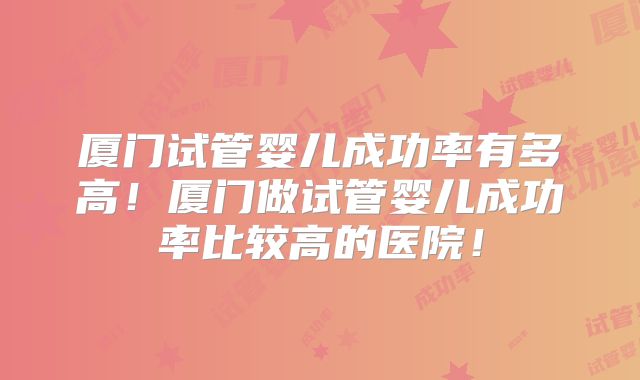 厦门试管婴儿成功率有多高!厦门做试管婴儿成功率比较高的医院!