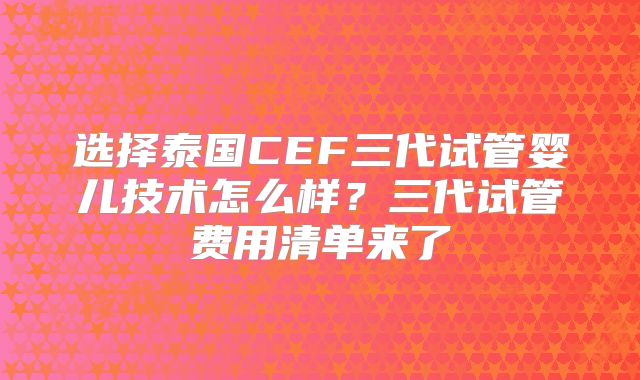 选择泰国CEF三代试管婴儿技术怎么样？三代试管费用清单来了