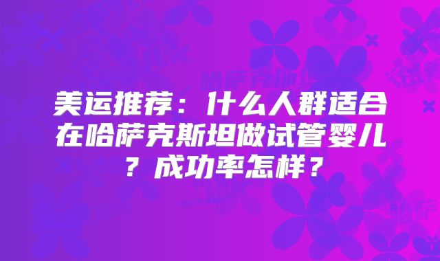 美运推荐：什么人群适合在哈萨克斯坦做试管婴儿？成功率怎样？