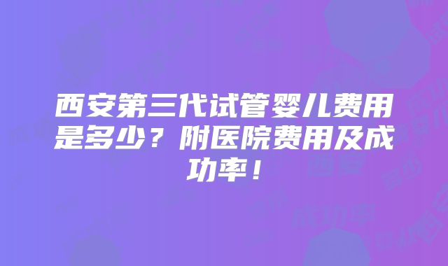 西安第三代试管婴儿费用是多少?附医院费用及成功率!