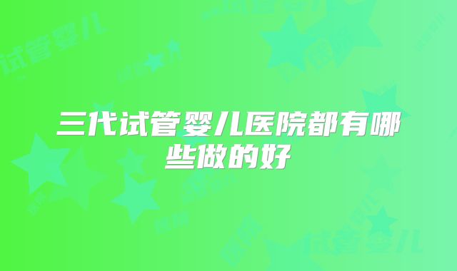三代试管婴儿医院都有哪些做的好