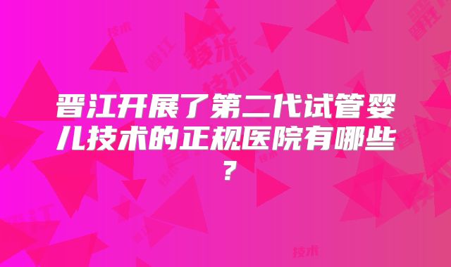晋江开展了第二代试管婴儿技术的正规医院有哪些？