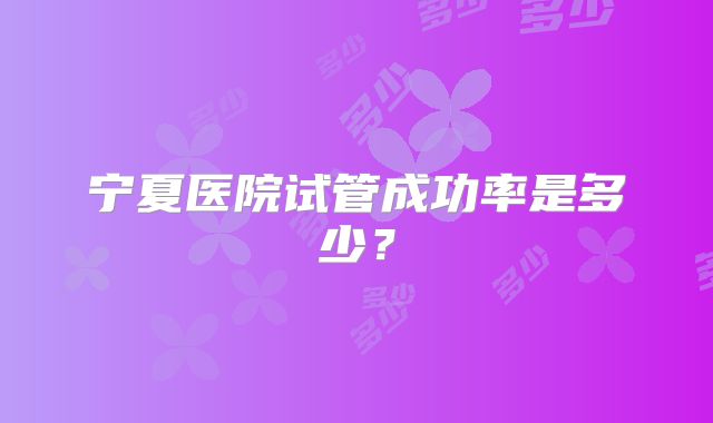 宁夏医院试管成功率是多少？