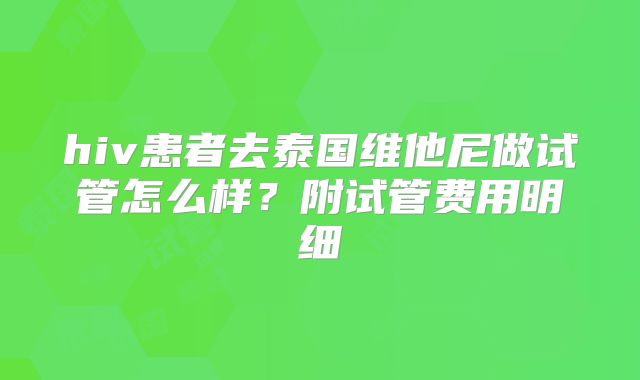 hiv患者去泰国维他尼做试管怎么样？附试管费用明细