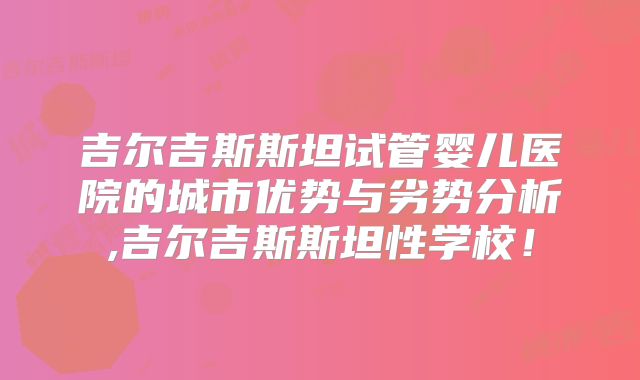吉尔吉斯斯坦试管婴儿医院的城市优势与劣势分析,吉尔吉斯斯坦性学校!