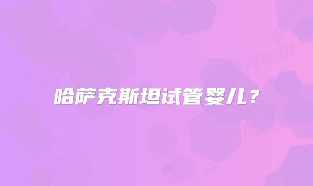 哈萨克斯坦试管婴儿?