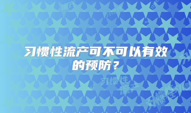习惯性流产可不可以有效的预防？