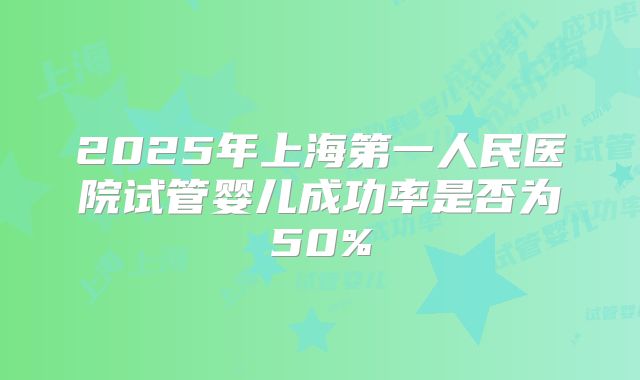 2025年上海第一人民医院试管婴儿成功率是否为50%