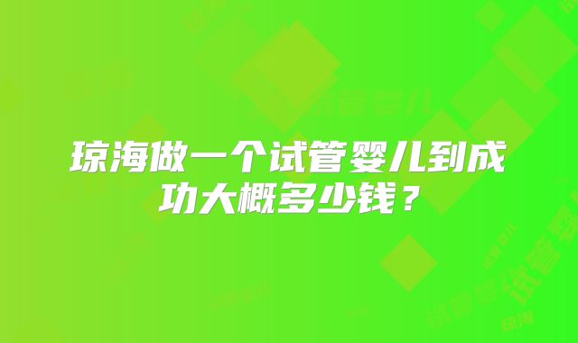 琼海做一个试管婴儿到成功大概多少钱?