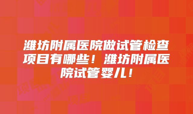 潍坊附属医院做试管检查项目有哪些!潍坊附属医院试管婴儿!