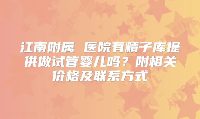 江南附属 医院有精子库提供做试管婴儿吗?附相关价格及联系方式