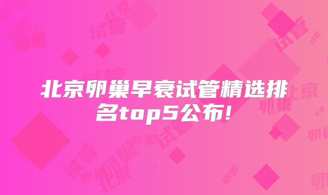 北京卵巢早衰试管精选排名top5公布!