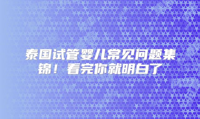 泰国试管婴儿常见问题集锦!看完你就明白了