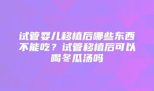 试管婴儿移植后哪些东西不能吃?试管移植后可以喝冬瓜汤吗