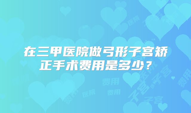 在三甲医院做弓形子宫矫正手术费用是多少？