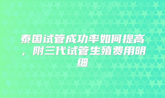 泰国试管成功率如何提高，附三代试管生殖费用明细