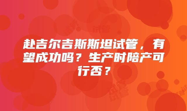 赴吉尔吉斯斯坦试管，有望成功吗？生产时陪产可行否？