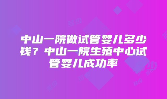 中山一院做试管婴儿多少钱？中山一院生殖中心试管婴儿成功率
