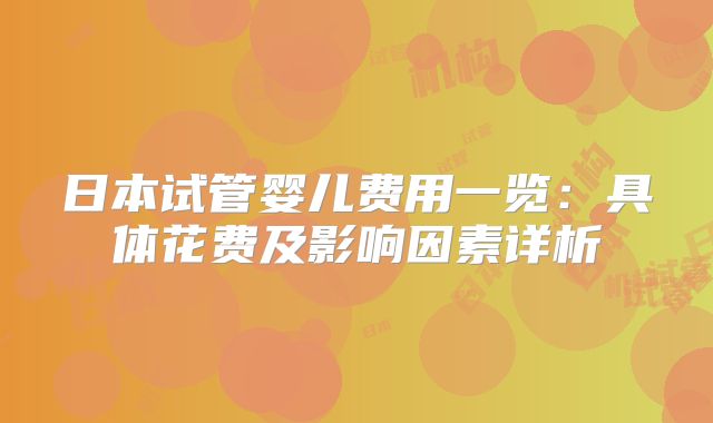 日本试管婴儿费用一览：具体花费及影响因素详析
