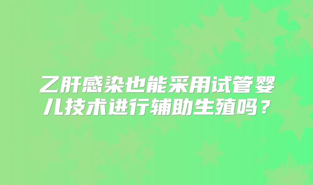 乙肝感染也能采用试管婴儿技术进行辅助生殖吗？