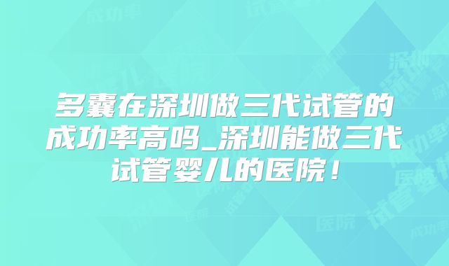 多囊在深圳做三代试管的成功率高吗_深圳能做三代试管婴儿的医院！