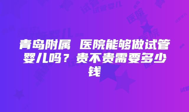青岛附属 医院能够做试管婴儿吗？贵不贵需要多少钱
