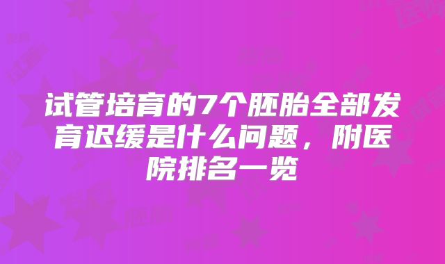 试管培育的7个胚胎全部发育迟缓是什么问题，附医院排名一览