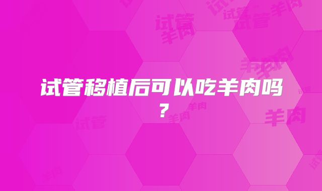 试管移植后可以吃羊肉吗？