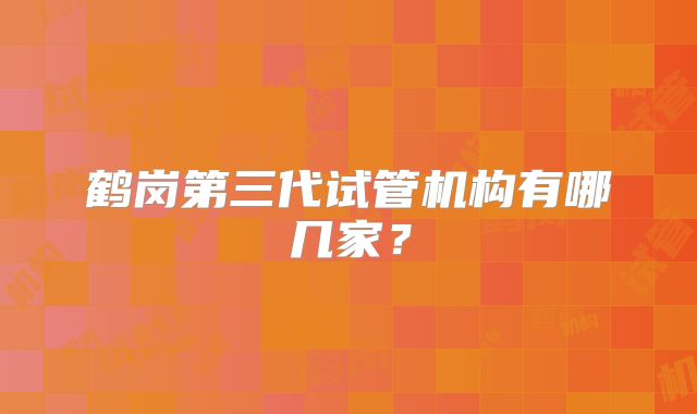 鹤岗第三代试管机构有哪几家？