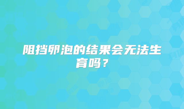 阻挡卵泡的结果会无法生育吗？