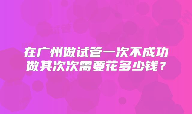 在广州做试管一次不成功做其次次需要花多少钱？
