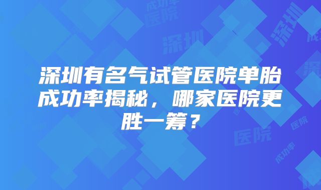 深圳有名气试管医院单胎成功率揭秘，哪家医院更胜一筹？
