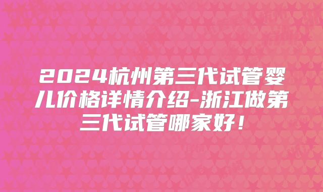 2024杭州第三代试管婴儿价格详情介绍-浙江做第三代试管哪家好!