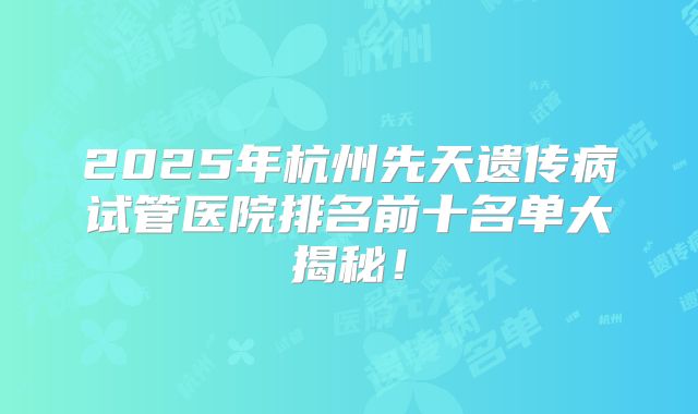 2025年杭州先天遗传病试管医院排名前十名单大揭秘!