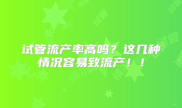 试管流产率高吗？这几种情况容易致流产！！